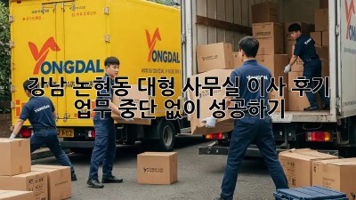 강남 논현동 대형 사무실 이사 후기: 업무 중단 없이 성공하기!