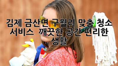 김제 금산면 구월리 맞춤 청소 서비스 ✨ 깨끗한 공간, 편리한 생활!